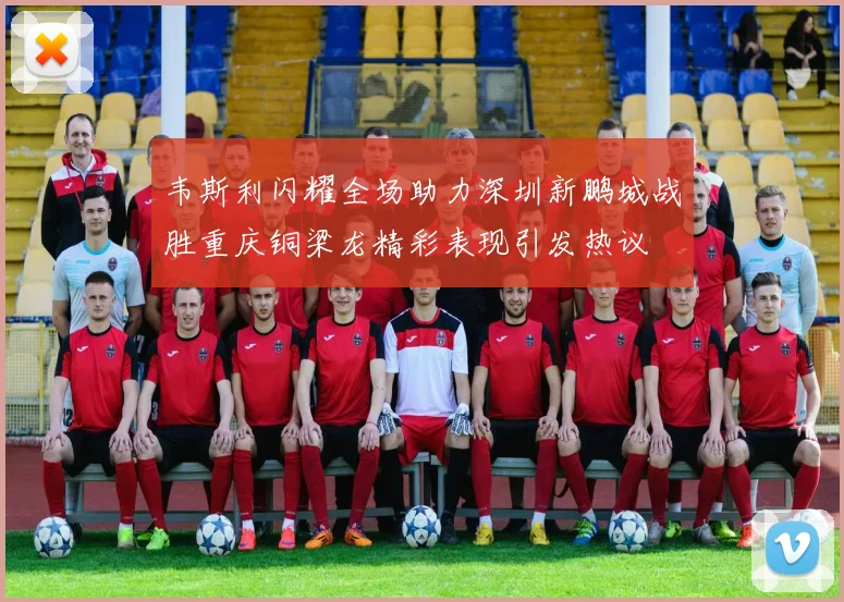 韦斯利闪耀全场助力深圳新鹏城战胜重庆铜梁龙精彩表现引发热议