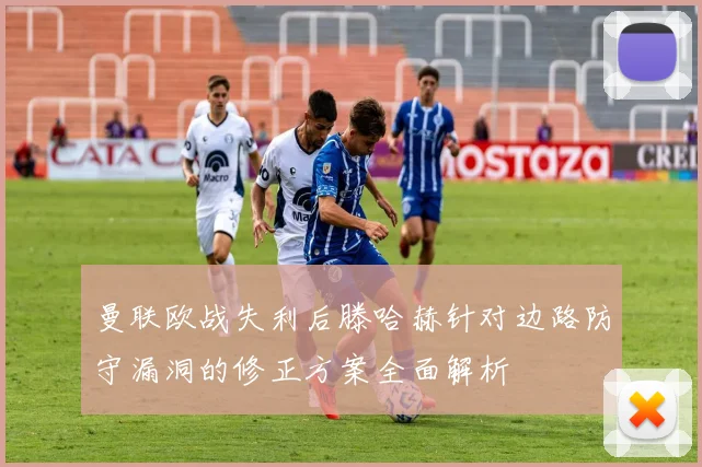 曼联欧战失利后滕哈赫针对边路防守漏洞的修正方案全面解析