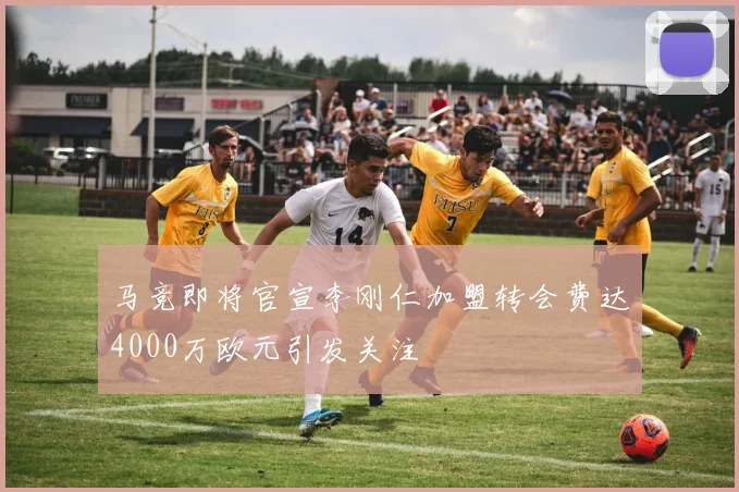 马竞即将官宣李刚仁加盟转会费达4000万欧元引发关注