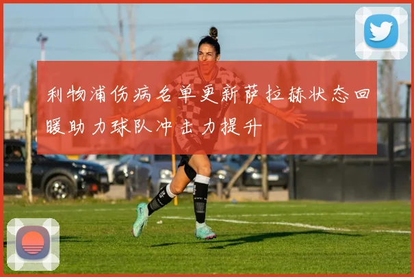 利物浦伤病名单更新萨拉赫状态回暖助力球队冲击力提升