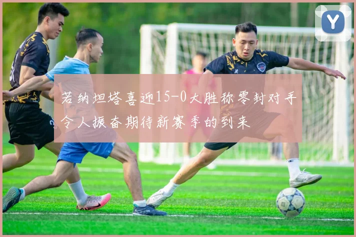 若纳坦塔喜迎15-0大胜称零封对手令人振奋期待新赛季的到来