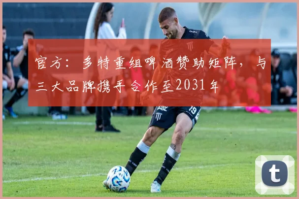 官方：多特重组啤酒赞助矩阵，与三大品牌携手合作至2031年