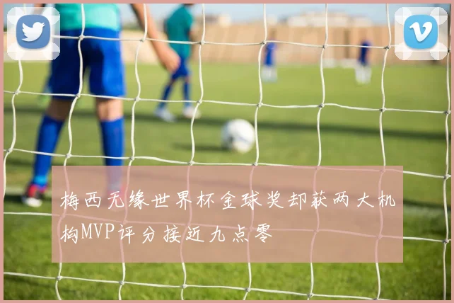 梅西无缘世界杯金球奖却获两大机构MVP评分接近九点零