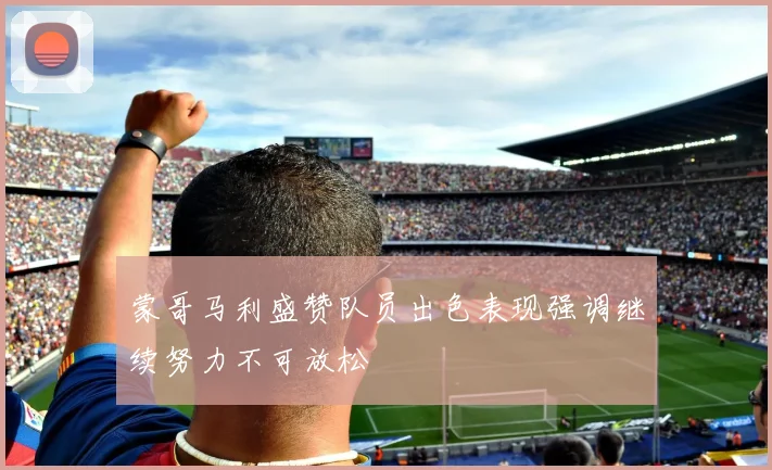 蒙哥马利盛赞队员出色表现强调继续努力不可放松