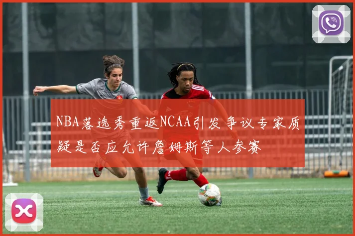 NBA落选秀重返NCAA引发争议专家质疑是否应允许詹姆斯等人参赛